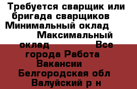 Требуется сварщик или бригада сварщиков  › Минимальный оклад ­ 4 000 › Максимальный оклад ­ 120 000 - Все города Работа » Вакансии   . Белгородская обл.,Валуйский р-н